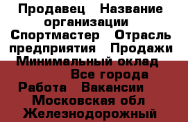 Продавец › Название организации ­ Спортмастер › Отрасль предприятия ­ Продажи › Минимальный оклад ­ 12 000 - Все города Работа » Вакансии   . Московская обл.,Железнодорожный г.